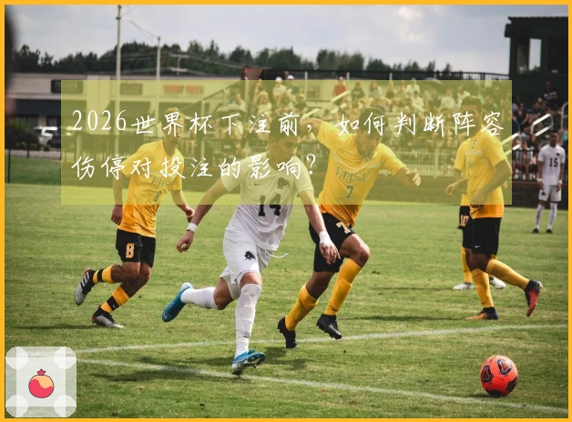 2026世界杯下注前，如何判断阵容伤停对投注的影响？