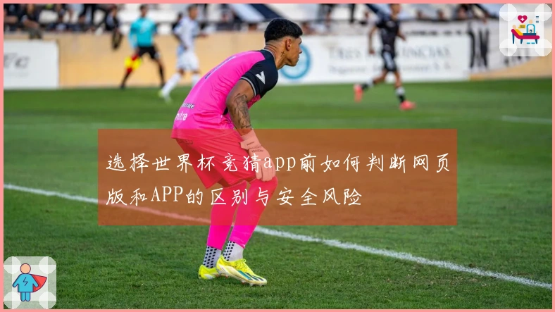 选择世界杯竞猜app前如何判断网页版和APP的区别与安全风险