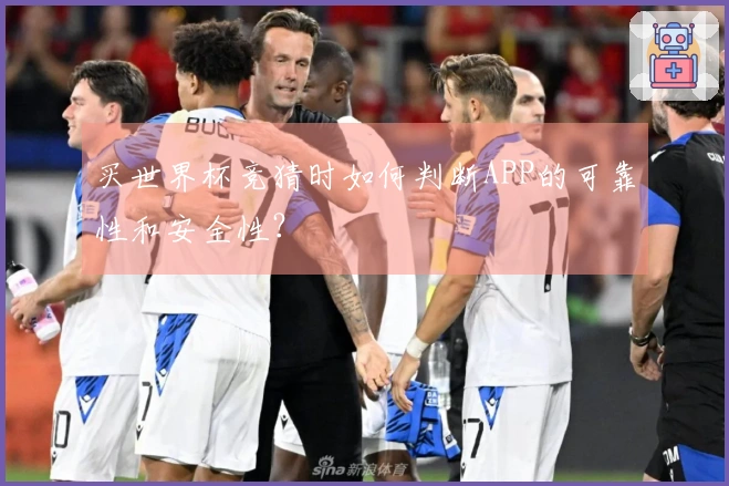 买世界杯竞猜时如何判断APP的可靠性和安全性？