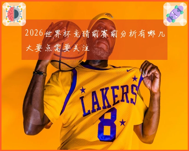 2026世界杯竞猜前赛前分析有哪几大要点需要关注