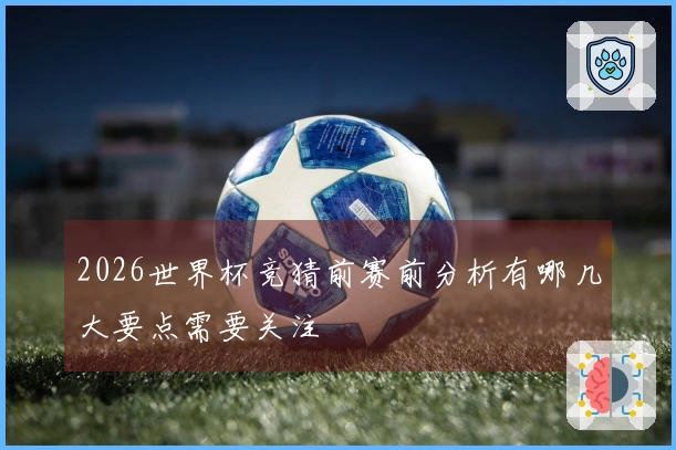2026世界杯竞猜前赛前分析有哪几大要点需要关注