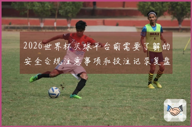 2026世界杯买球平台前需要了解的安全合规注意事项和投注记录复盘技巧