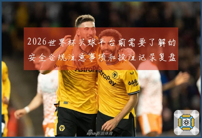 2026世界杯买球平台前需要了解的安全合规注意事项和投注记录复盘技巧