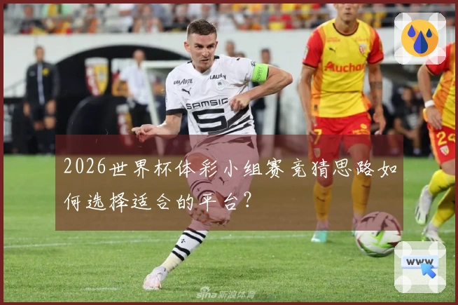 2026世界杯体彩小组赛竞猜思路如何选择适合的平台？