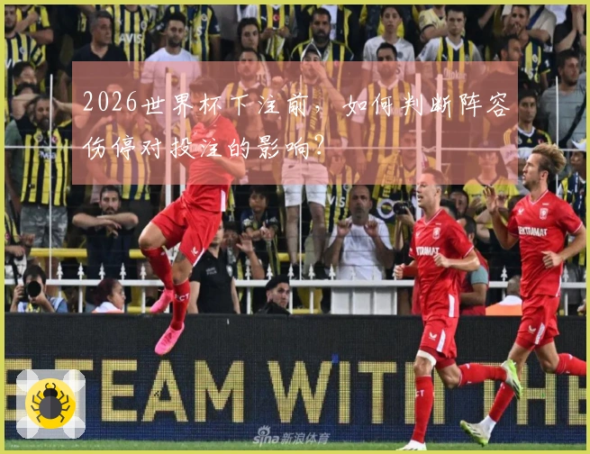 2026世界杯下注前，如何判断阵容伤停对投注的影响？