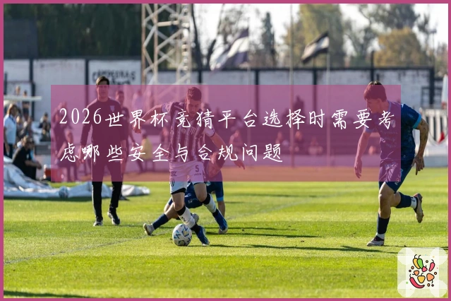 2026世界杯竞猜平台选择时需要考虑哪些安全与合规问题